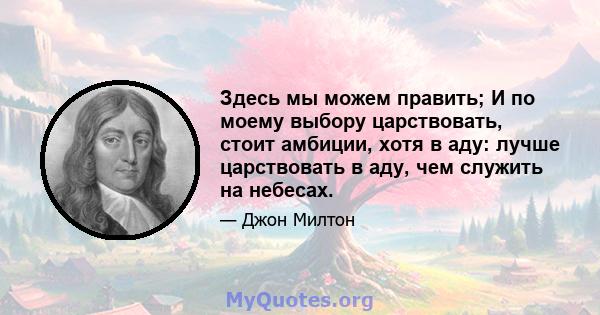 Здесь мы можем править; И по моему выбору царствовать, стоит амбиции, хотя в аду: лучше царствовать в аду, чем служить на небесах.