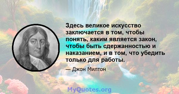 Здесь великое искусство заключается в том, чтобы понять, каким является закон, чтобы быть сдержанностью и наказанием, и в том, что убедить только для работы.