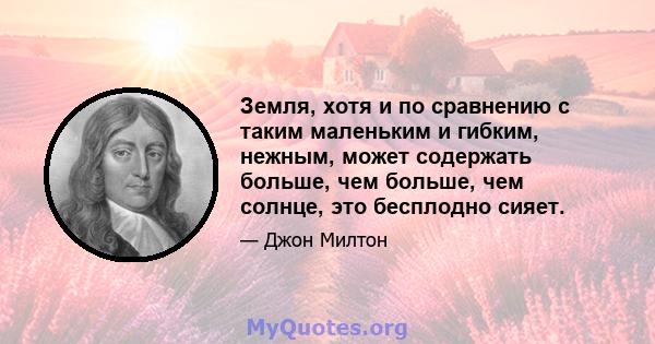 Земля, хотя и по сравнению с таким маленьким и гибким, нежным, может содержать больше, чем больше, чем солнце, это бесплодно сияет.