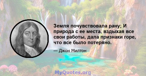 Земля почувствовала рану; И природа с ее места, вздыхая все свои работы, дала признаки горе, что все было потеряно.