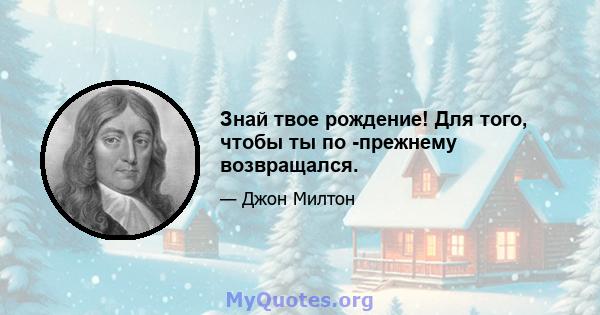 Знай твое рождение! Для того, чтобы ты по -прежнему возвращался.