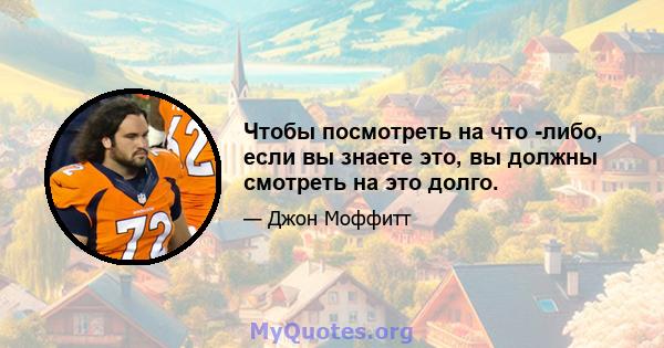 Чтобы посмотреть на что -либо, если вы знаете это, вы должны смотреть на это долго.