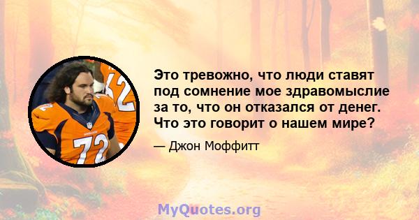 Это тревожно, что люди ставят под сомнение мое здравомыслие за то, что он отказался от денег. Что это говорит о нашем мире?