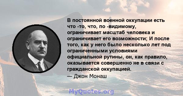 В постоянной военной оккупации есть что -то, что, по -видимому, ограничивает масштаб человека и ограничивает его возможности; И после того, как у него было несколько лет под ограниченными условиями официальной рутины,