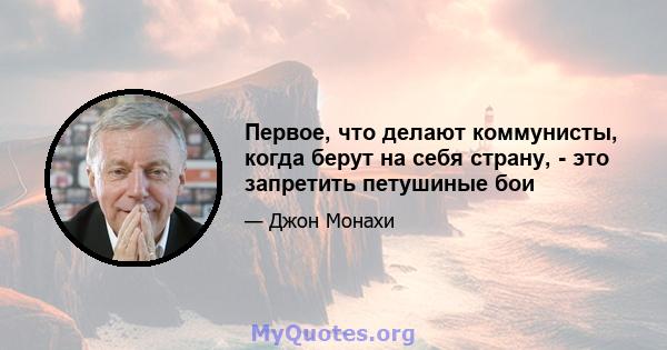 Первое, что делают коммунисты, когда берут на себя страну, - это запретить петушиные бои