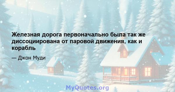 Железная дорога первоначально была так же диссоциирована от паровой движения, как и корабль