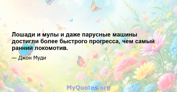 Лошади и мулы и даже парусные машины достигли более быстрого прогресса, чем самый ранний локомотив.