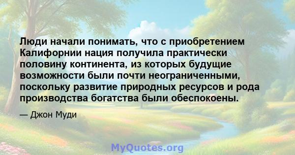 Люди начали понимать, что с приобретением Калифорнии нация получила практически половину континента, из которых будущие возможности были почти неограниченными, поскольку развитие природных ресурсов и рода производства