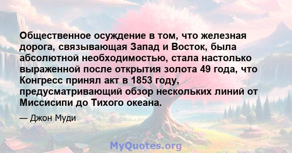 Общественное осуждение в том, что железная дорога, связывающая Запад и Восток, была абсолютной необходимостью, стала настолько выраженной после открытия золота 49 года, что Конгресс принял акт в 1853 году,