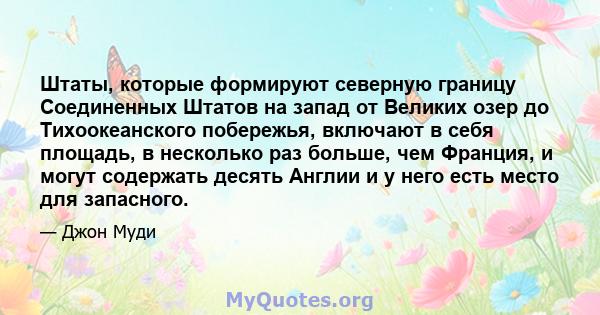 Штаты, которые формируют северную границу Соединенных Штатов на запад от Великих озер до Тихоокеанского побережья, включают в себя площадь, в несколько раз больше, чем Франция, и могут содержать десять Англии и у него