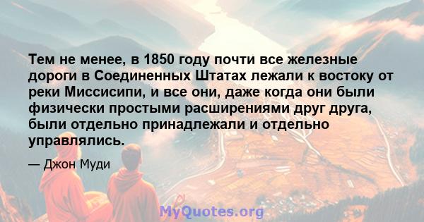 Тем не менее, в 1850 году почти все железные дороги в Соединенных Штатах лежали к востоку от реки Миссисипи, и все они, даже когда они были физически простыми расширениями друг друга, были отдельно принадлежали и