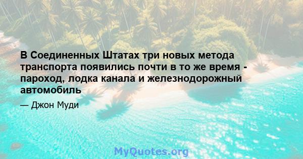 В Соединенных Штатах три новых метода транспорта появились почти в то же время - пароход, лодка канала и железнодорожный автомобиль