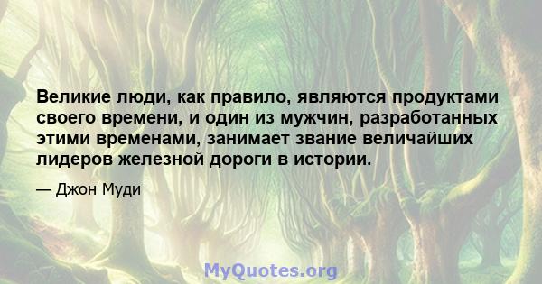 Великие люди, как правило, являются продуктами своего времени, и один из мужчин, разработанных этими временами, занимает звание величайших лидеров железной дороги в истории.