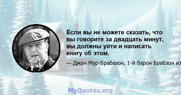 Если вы не можете сказать, что вы говорите за двадцать минут, вы должны уйти и написать книгу об этом.