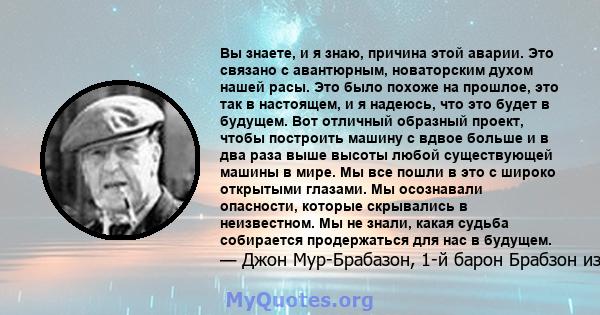 Вы знаете, и я знаю, причина этой аварии. Это связано с авантюрным, новаторским духом нашей расы. Это было похоже на прошлое, это так в настоящем, и я надеюсь, что это будет в будущем. Вот отличный образный проект,