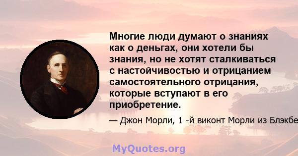 Многие люди думают о знаниях как о деньгах, они хотели бы знания, но не хотят сталкиваться с настойчивостью и отрицанием самостоятельного отрицания, которые вступают в его приобретение.