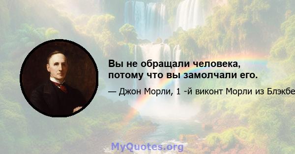 Вы не обращали человека, потому что вы замолчали его.