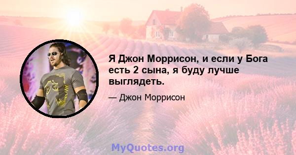 Я Джон Моррисон, и если у Бога есть 2 сына, я буду лучше выглядеть.