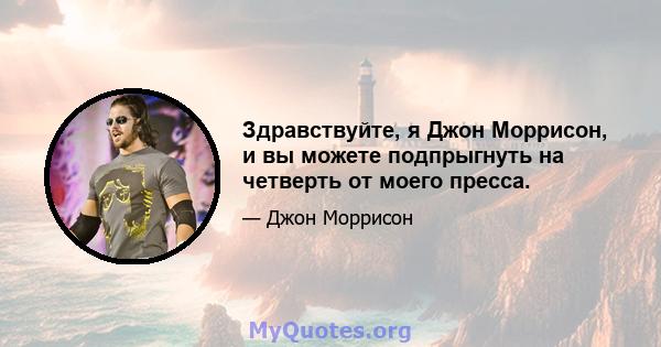 Здравствуйте, я Джон Моррисон, и вы можете подпрыгнуть на четверть от моего пресса.