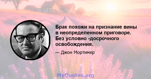 Брак похожи на признание вины в неопределенном приговоре. Без условно -досрочного освобождения.