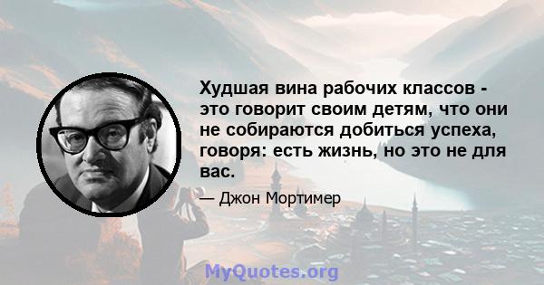 Худшая вина рабочих классов - это говорит своим детям, что они не собираются добиться успеха, говоря: есть жизнь, но это не для вас.