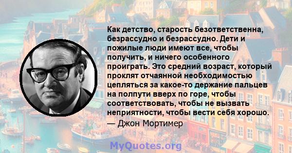 Как детство, старость безответственна, безрассудно и безрассудно. Дети и пожилые люди имеют все, чтобы получить, и ничего особенного проиграть. Это средний возраст, который проклят отчаянной необходимостью цепляться за