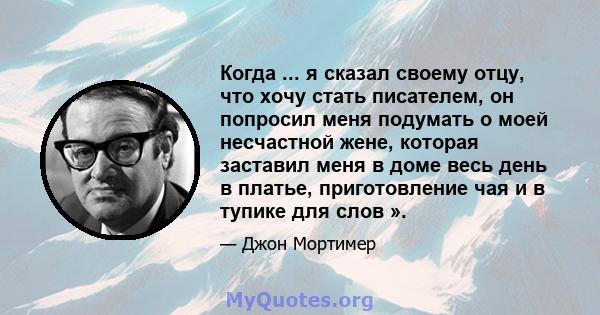 Когда ... я сказал своему отцу, что хочу стать писателем, он попросил меня подумать о моей несчастной жене, которая заставил меня в доме весь день в платье, приготовление чая и в тупике для слов ».