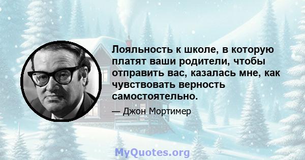 Лояльность к школе, в которую платят ваши родители, чтобы отправить вас, казалась мне, как чувствовать верность самостоятельно.