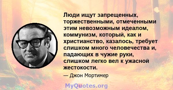 Люди ищут запрещенных, торжественными, отмеченными этим невозможным идеалом, коммунизм, который, как и христианство, казалось, требует слишком много человечества и, падающих в чужие руки, слишком легко вел к ужасной