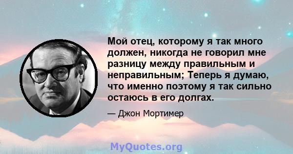 Мой отец, которому я так много должен, никогда не говорил мне разницу между правильным и неправильным; Теперь я думаю, что именно поэтому я так сильно остаюсь в его долгах.