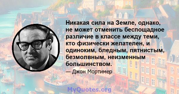 Никакая сила на Земле, однако, не может отменить беспощадное различие в классе между теми, кто физически желателен, и одиноким, бледным, пятнистым, безмолвным, неизменным большинством.