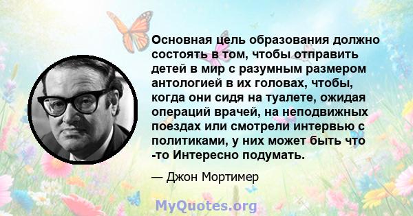 Основная цель образования должно состоять в том, чтобы отправить детей в мир с разумным размером антологией в их головах, чтобы, когда они сидя на туалете, ожидая операций врачей, на неподвижных поездах или смотрели