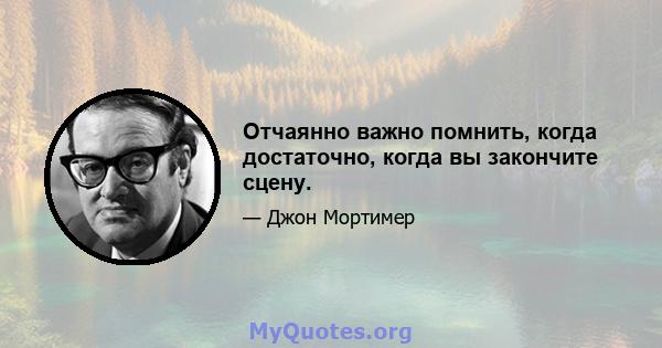 Отчаянно важно помнить, когда достаточно, когда вы закончите сцену.