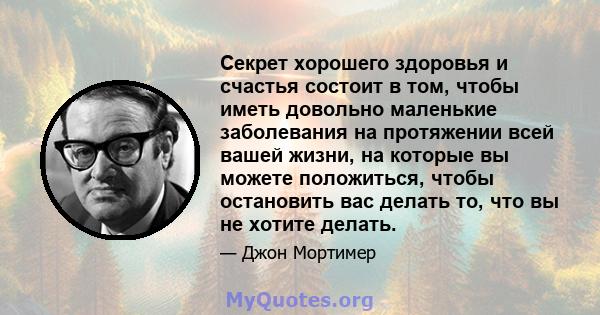 Секрет хорошего здоровья и счастья состоит в том, чтобы иметь довольно маленькие заболевания на протяжении всей вашей жизни, на которые вы можете положиться, чтобы остановить вас делать то, что вы не хотите делать.