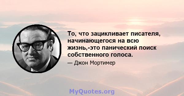 То, что зацикливает писателя, начинающегося на всю жизнь,-это панический поиск собственного голоса.