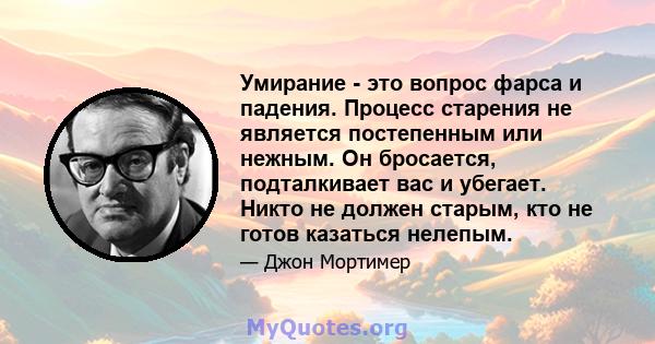 Умирание - это вопрос фарса и падения. Процесс старения не является постепенным или нежным. Он бросается, подталкивает вас и убегает. Никто не должен старым, кто не готов казаться нелепым.