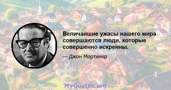 Величайшие ужасы нашего мира совершаются люди, которые совершенно искренны.