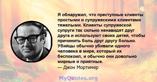 Я обнаружил, что преступные клиенты простыми и супружескими клиентами тяжелыми. Клиенты супружеской супруги так сильно ненавидят друг друга и используют своих детей, чтобы причинить боль друг другу больно. Убийцы обычно 