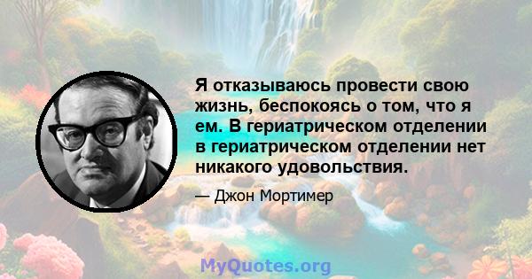 Я отказываюсь провести свою жизнь, беспокоясь о том, что я ем. В гериатрическом отделении в гериатрическом отделении нет никакого удовольствия.