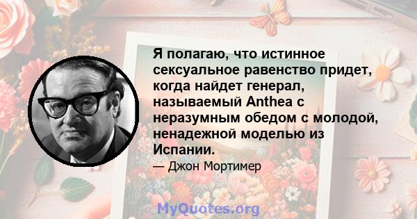 Я полагаю, что истинное сексуальное равенство придет, когда найдет генерал, называемый Anthea с неразумным обедом с молодой, ненадежной моделью из Испании.