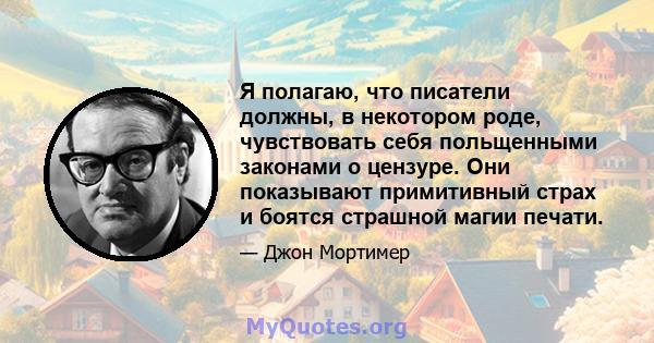 Я полагаю, что писатели должны, в некотором роде, чувствовать себя польщенными законами о цензуре. Они показывают примитивный страх и боятся страшной магии печати.