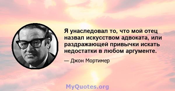 Я унаследовал то, что мой отец назвал искусством адвоката, или раздражающей привычки искать недостатки в любом аргументе.