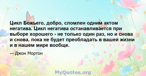 Цикл Божьего, добро, сломлен одним актом негатива. Цикл негатива останавливается при выборе хорошего - не только один раз, но и снова и снова, пока не будет преобладать в вашей жизни и в нашем мире вообще.