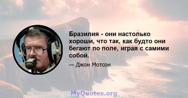 Бразилия - они настолько хороши, что так, как будто они бегают по поле, играя с самими собой.