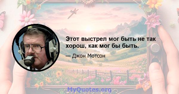 Этот выстрел мог быть не так хорош, как мог бы быть.