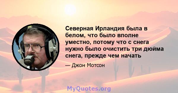 Северная Ирландия была в белом, что было вполне уместно, потому что с снега нужно было очистить три дюйма снега, прежде чем начать