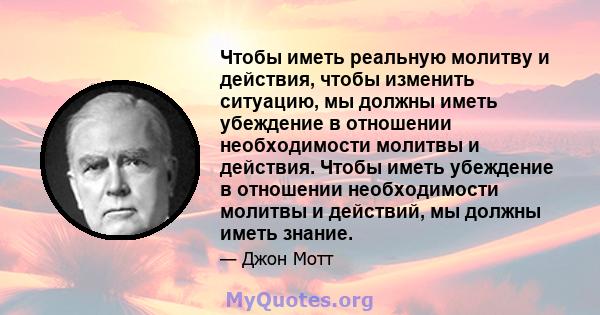 Чтобы иметь реальную молитву и действия, чтобы изменить ситуацию, мы должны иметь убеждение в отношении необходимости молитвы и действия. Чтобы иметь убеждение в отношении необходимости молитвы и действий, мы должны