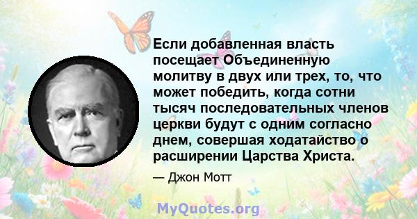 Если добавленная власть посещает Объединенную молитву в двух или трех, то, что может победить, когда сотни тысяч последовательных членов церкви будут с одним согласно днем, совершая ходатайство о расширении Царства