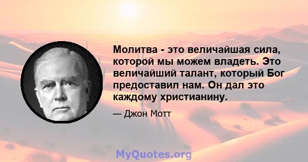 Молитва - это величайшая сила, которой мы можем владеть. Это величайший талант, который Бог предоставил нам. Он дал это каждому христианину.