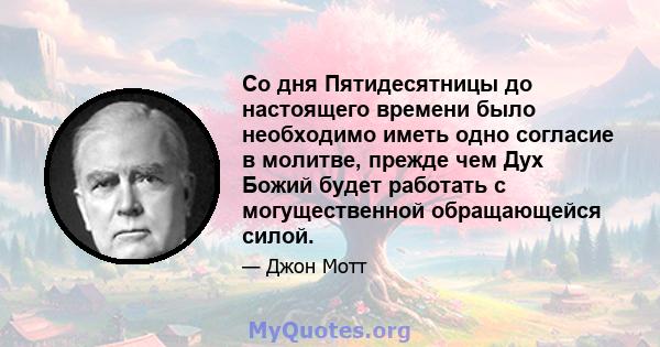 Со дня Пятидесятницы до настоящего времени было необходимо иметь одно согласие в молитве, прежде чем Дух Божий будет работать с могущественной обращающейся силой.